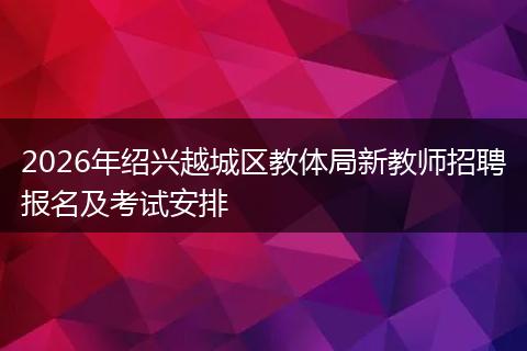 2026年绍兴越城区教体局新教师招聘报名及考试安排