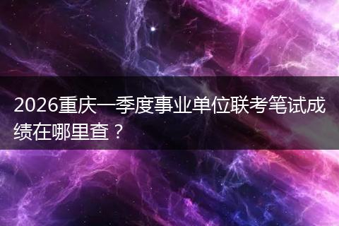 2026重庆一季度事业单位联考笔试成绩在哪里查？