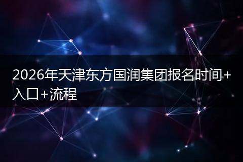2026年天津东方国润集团报名时间+入口+流程