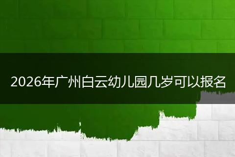 2026年广州白云幼儿园几岁可以报名