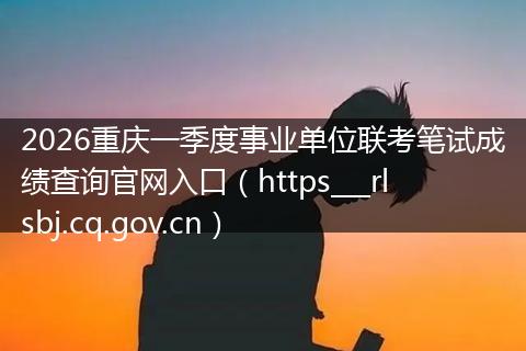 2026重庆一季度事业单位联考笔试成绩查询官网入口（https___rlsbj.cq.gov.cn）