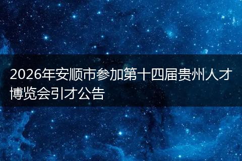 2026年安顺市参加第十四届贵州人才博览会引才公告