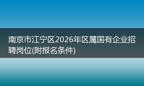 南京市江宁区2026年区属国有企业招聘岗位(附报名条件)