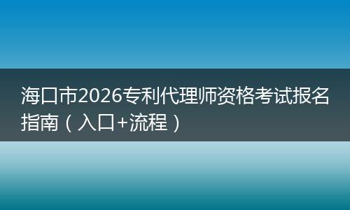 海口市2026专利代理师资格考试报名指南（入口+流程）