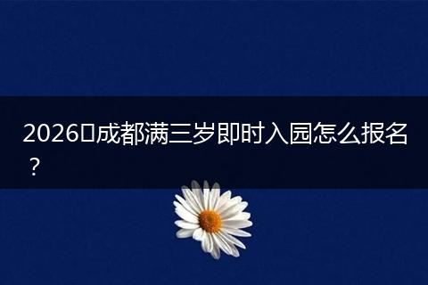2026​成都满三岁即时入园怎么报名？