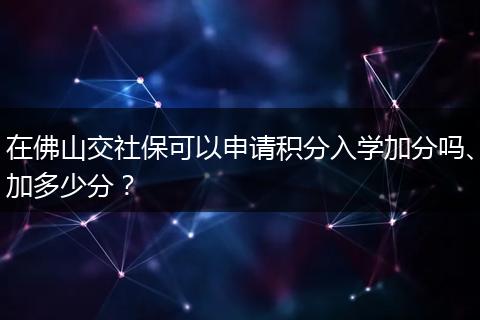 在佛山交社保可以申请积分入学加分吗、加多少分？