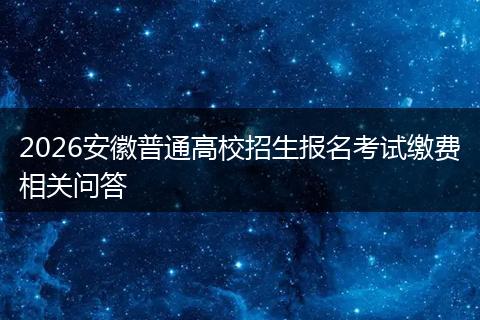 2026安徽普通高校招生报名考试缴费相关问答