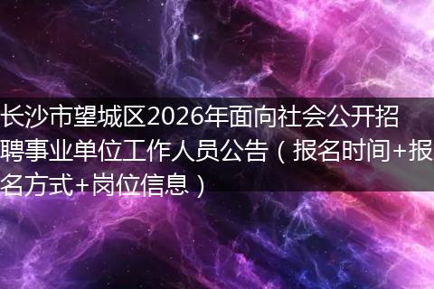 长沙市望城区2026年面向社会公开招聘事业单位工作人员公告（报名时间+报名方式+岗位信息）