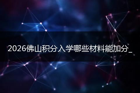 2026佛山积分入学哪些材料能加分_