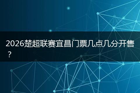 2026楚超联赛宜昌门票几点几分开售？