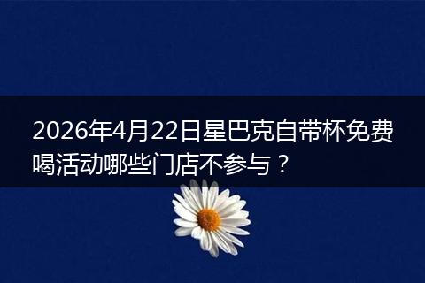 2026年4月22日星巴克自带杯免费喝活动哪些门店不参与？