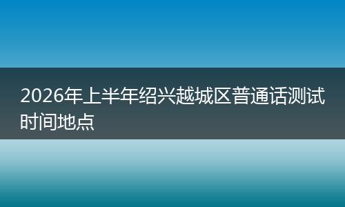 2026年上半年绍兴越城区普通话测试时间地点