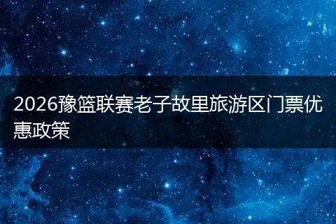 2026豫篮联赛老子故里旅游区门票优惠政策