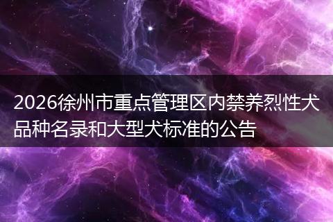2026徐州市重点管理区内禁养烈性犬品种名录和大型犬标准的公告