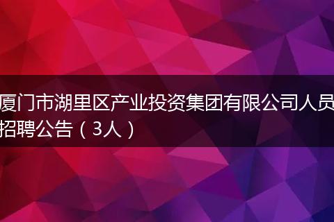 厦门市湖里区产业投资集团有限公司人员招聘公告（3人）