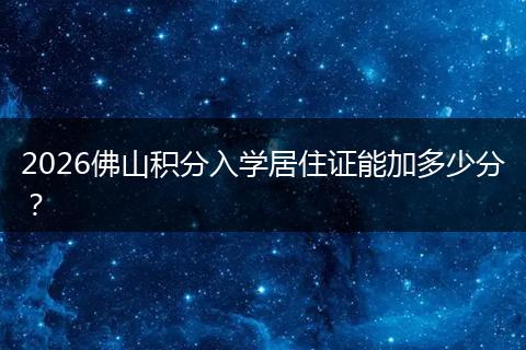 2026佛山积分入学居住证能加多少分？