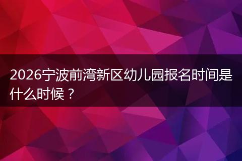 2026宁波前湾新区幼儿园报名时间是什么时候？