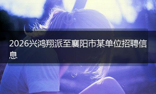 2026兴鸿翔派至襄阳市某单位招聘信息