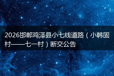 2026邯郸鸡泽县小七线道路（小韩固村——七一村）断交公告