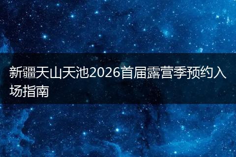 新疆天山天池2026首届露营季预约入场指南