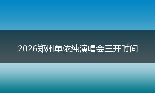 2026郑州单依纯演唱会三开时间