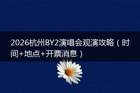 2026杭州BY2演唱会观演攻略（时间+地点+开票消息）