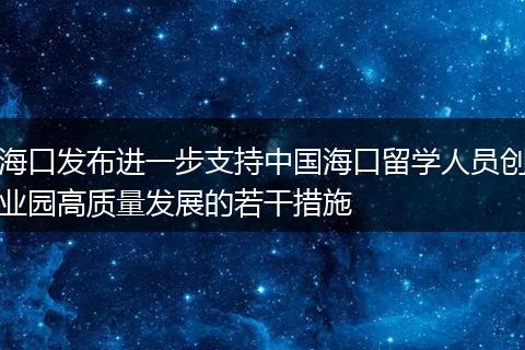 海口发布进一步支持中国海口留学人员创业园高质量发展的若干措施