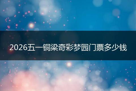 2026五一铜梁奇彩梦园门票多少钱