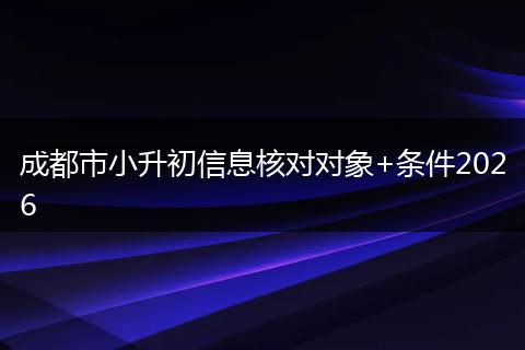 成都市小升初信息核对对象+条件2026