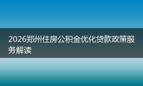 2026郑州住房公积金优化贷款政策服务解读