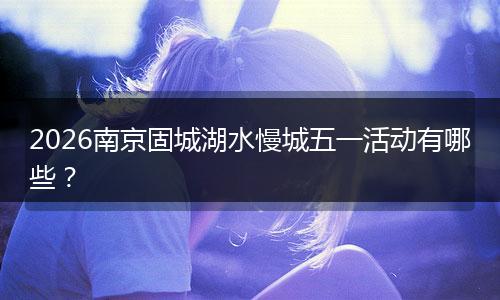 2026南京固城湖水慢城五一活动有哪些？
