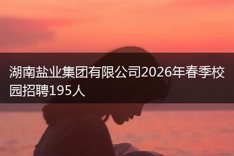 湖南盐业集团有限公司2026年春季校园招聘195人