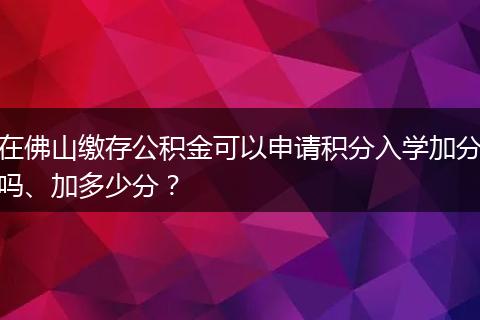 在佛山缴存公积金可以申请积分入学加分吗、加多少分？