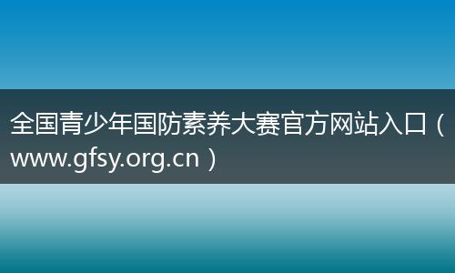 全国青少年国防素养大赛官方网站入口（www.gfsy.org.cn）