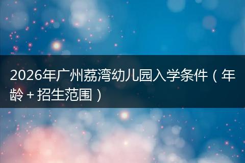2026年广州荔湾幼儿园入学条件（年龄＋招生范围）