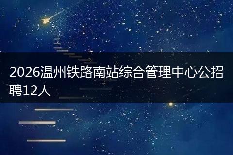 2026温州铁路南站综合管理中心公招聘12人