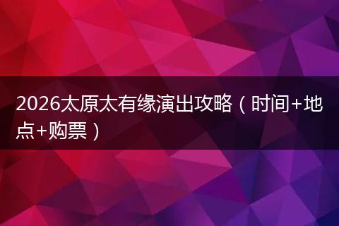 2026太原太有缘演出攻略（时间+地点+购票）