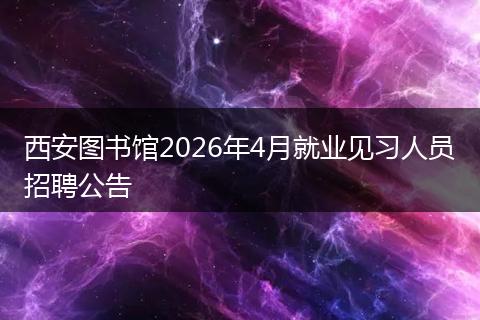 西安图书馆2026年4月就业见习人员招聘公告