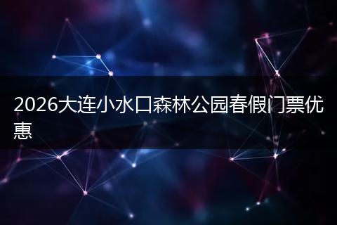2026大连小水口森林公园春假门票优惠