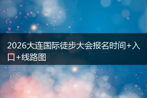 2026大连国际徒步大会报名时间+入口+线路图