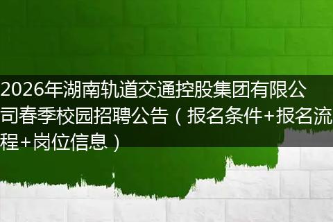 2026年湖南轨道交通控股集团有限公司春季校园招聘公告（报名条件+报名流程+岗位信息）