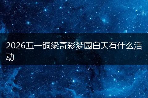 2026五一铜梁奇彩梦园白天有什么活动