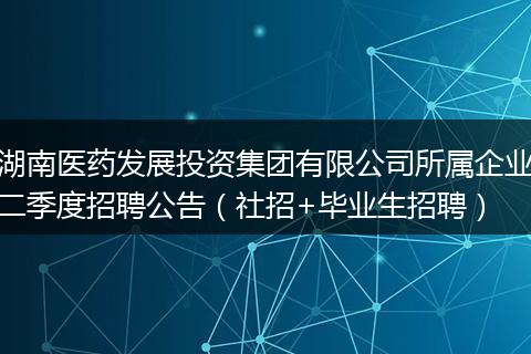 湖南医药发展投资集团有限公司所属企业二季度招聘公告（社招+毕业生招聘）