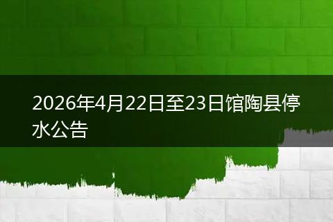 2026年4月22日至23日馆陶县停水公告