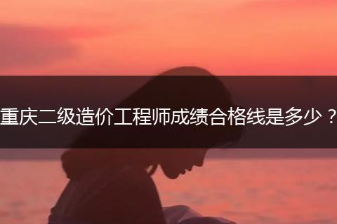 重庆二级造价工程师成绩合格线是多少？