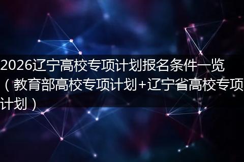 2026辽宁高校专项计划报名条件一览（教育部高校专项计划+辽宁省高校专项计划）