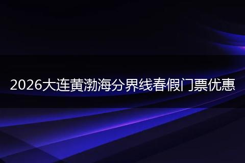 2026大连黄渤海分界线春假门票优惠