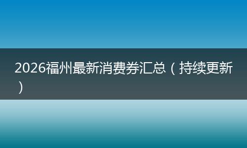 2026福州最新消费券汇总（持续更新）