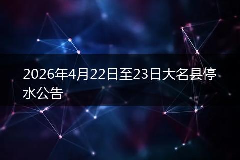 2026年4月22日至23日大名县停水公告