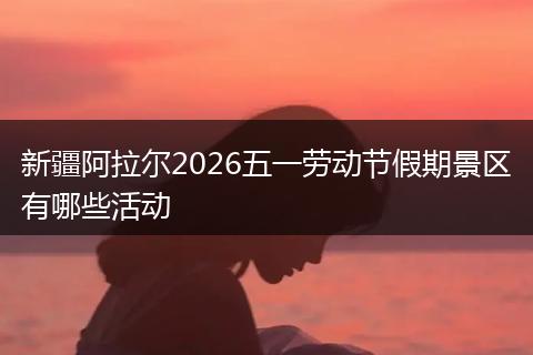 新疆阿拉尔2026五一劳动节假期景区有哪些活动